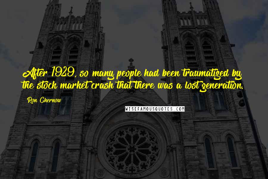 Ron Chernow Quotes: After 1929, so many people had been traumatized by the stock market crash that there was a lost generation.