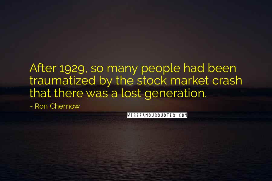 Ron Chernow Quotes: After 1929, so many people had been traumatized by the stock market crash that there was a lost generation.