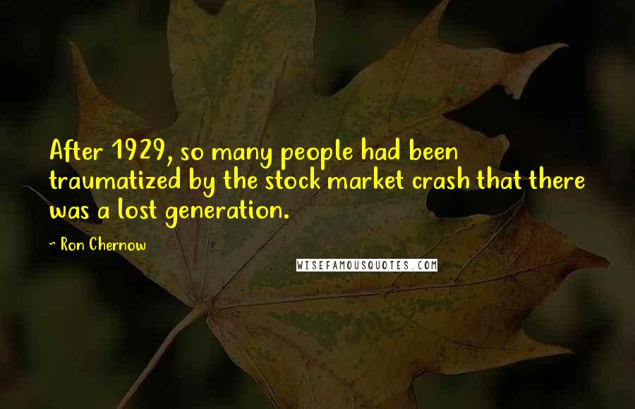 Ron Chernow Quotes: After 1929, so many people had been traumatized by the stock market crash that there was a lost generation.