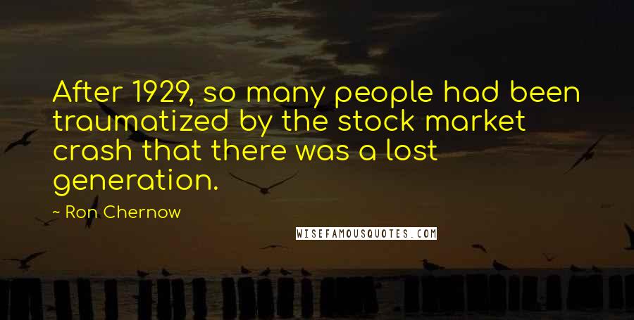 Ron Chernow Quotes: After 1929, so many people had been traumatized by the stock market crash that there was a lost generation.