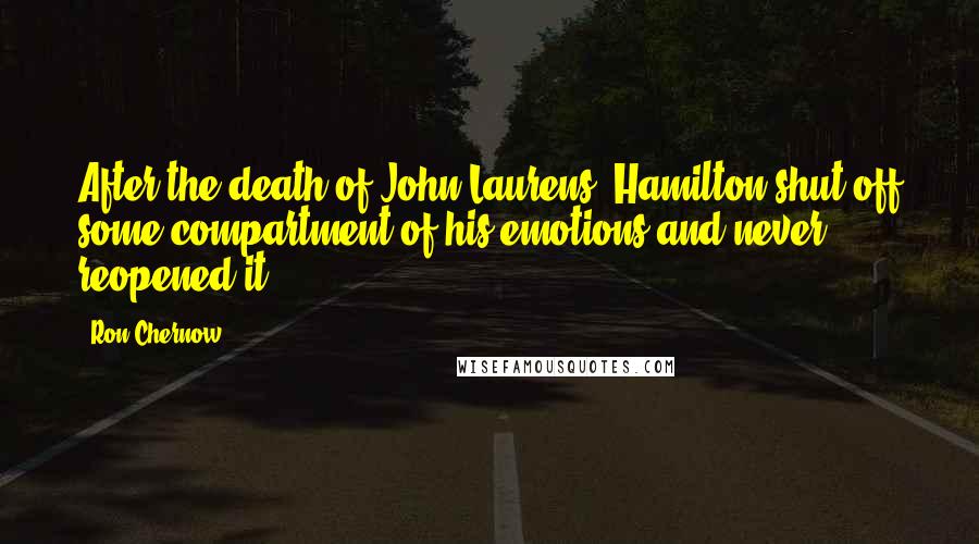 Ron Chernow Quotes: After the death of John Laurens, Hamilton shut off some compartment of his emotions and never reopened it.