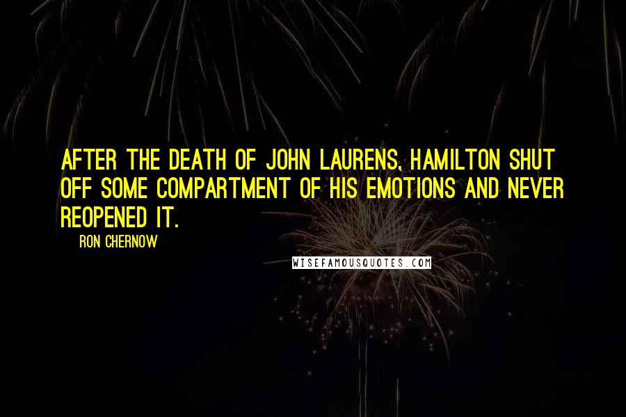 Ron Chernow Quotes: After the death of John Laurens, Hamilton shut off some compartment of his emotions and never reopened it.