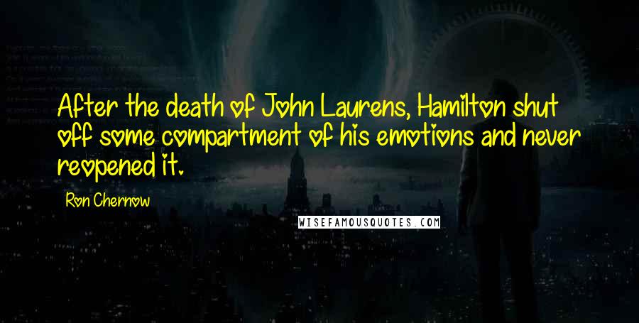 Ron Chernow Quotes: After the death of John Laurens, Hamilton shut off some compartment of his emotions and never reopened it.