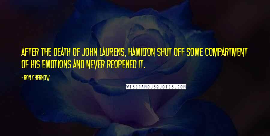 Ron Chernow Quotes: After the death of John Laurens, Hamilton shut off some compartment of his emotions and never reopened it.