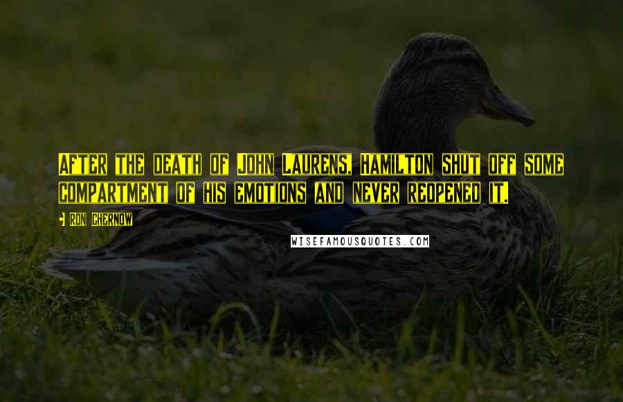 Ron Chernow Quotes: After the death of John Laurens, Hamilton shut off some compartment of his emotions and never reopened it.