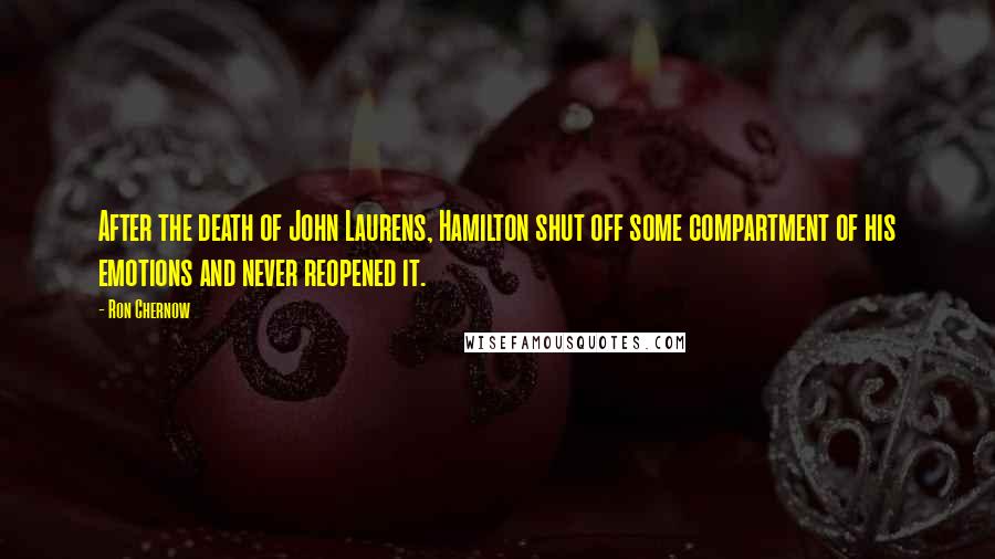 Ron Chernow Quotes: After the death of John Laurens, Hamilton shut off some compartment of his emotions and never reopened it.