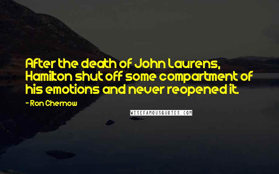 Ron Chernow Quotes: After the death of John Laurens, Hamilton shut off some compartment of his emotions and never reopened it.