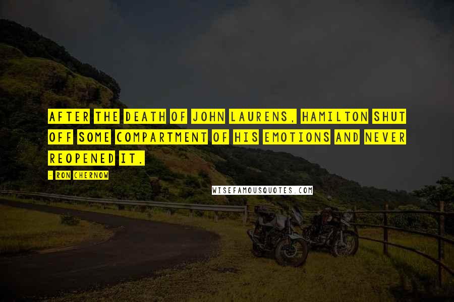 Ron Chernow Quotes: After the death of John Laurens, Hamilton shut off some compartment of his emotions and never reopened it.