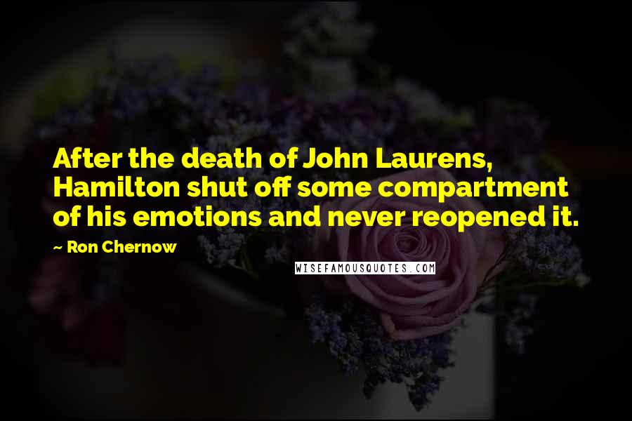 Ron Chernow Quotes: After the death of John Laurens, Hamilton shut off some compartment of his emotions and never reopened it.