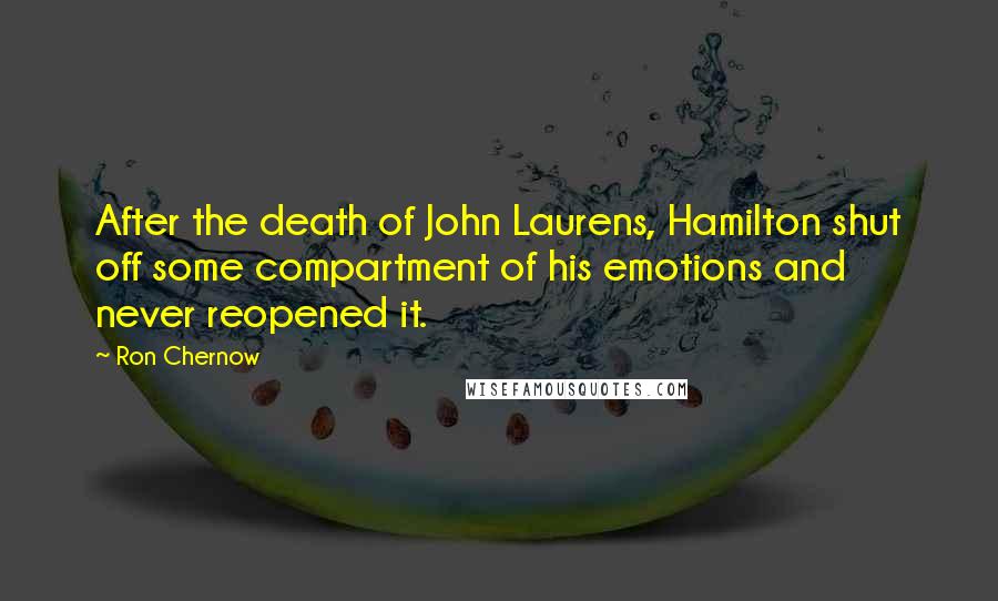 Ron Chernow Quotes: After the death of John Laurens, Hamilton shut off some compartment of his emotions and never reopened it.