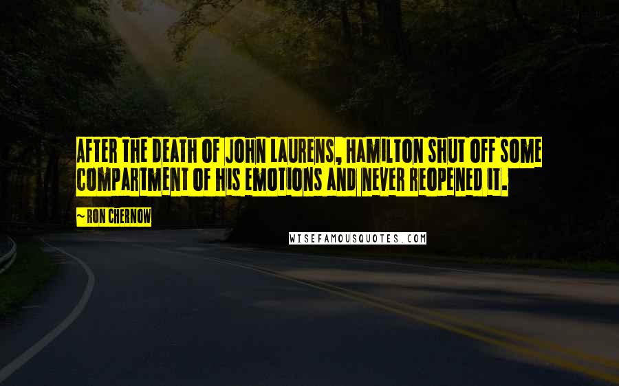 Ron Chernow Quotes: After the death of John Laurens, Hamilton shut off some compartment of his emotions and never reopened it.