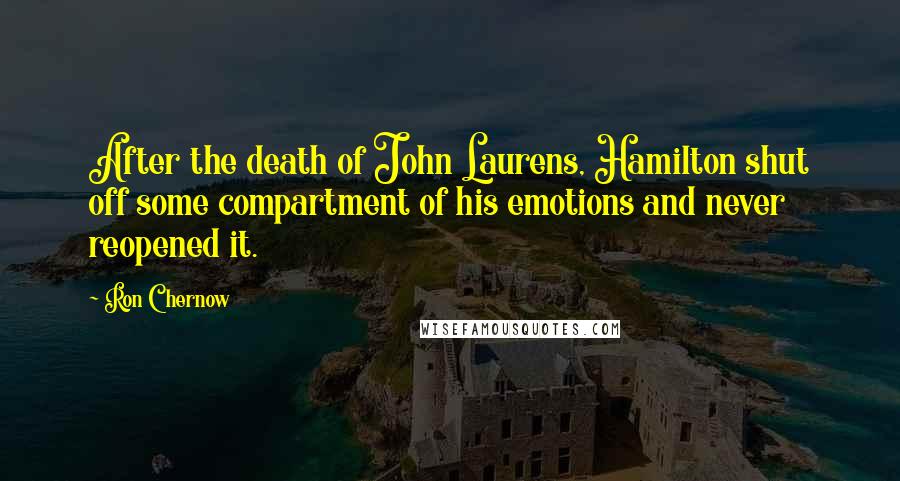 Ron Chernow Quotes: After the death of John Laurens, Hamilton shut off some compartment of his emotions and never reopened it.