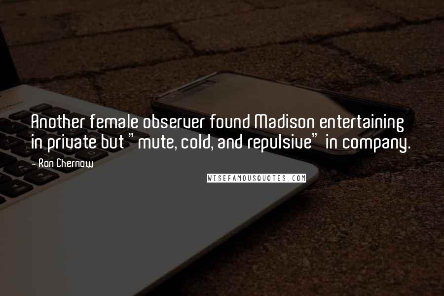 Ron Chernow Quotes: Another female observer found Madison entertaining in private but "mute, cold, and repulsive" in company.