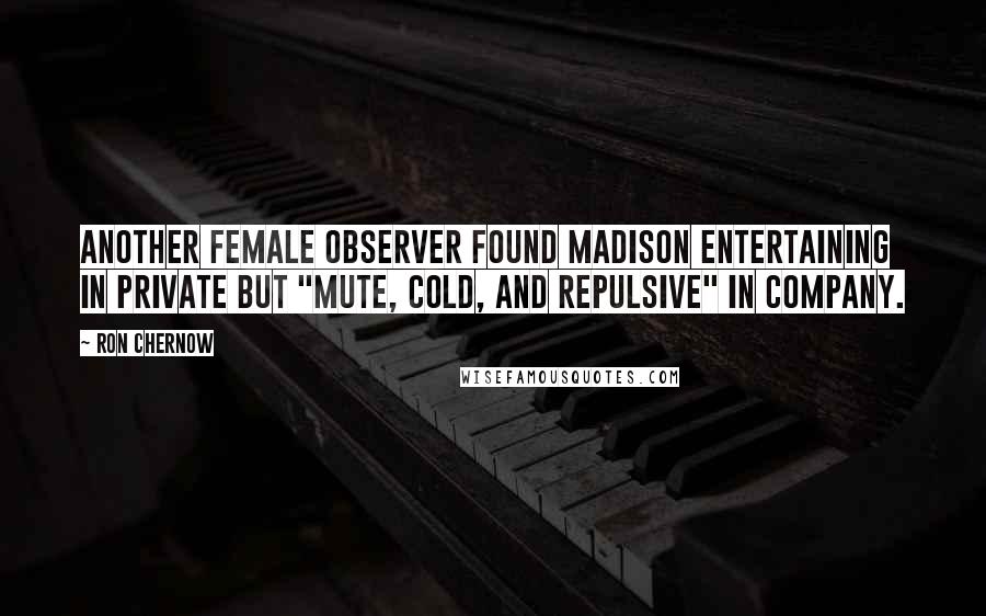 Ron Chernow Quotes: Another female observer found Madison entertaining in private but "mute, cold, and repulsive" in company.