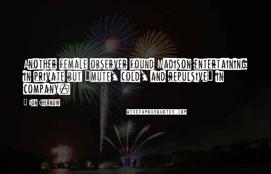Ron Chernow Quotes: Another female observer found Madison entertaining in private but "mute, cold, and repulsive" in company.