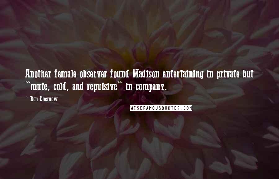 Ron Chernow Quotes: Another female observer found Madison entertaining in private but "mute, cold, and repulsive" in company.