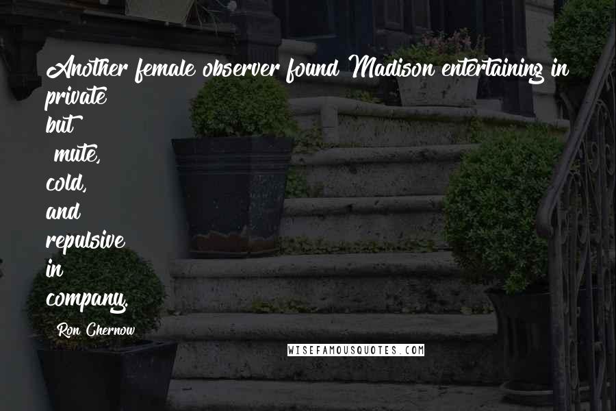 Ron Chernow Quotes: Another female observer found Madison entertaining in private but "mute, cold, and repulsive" in company.