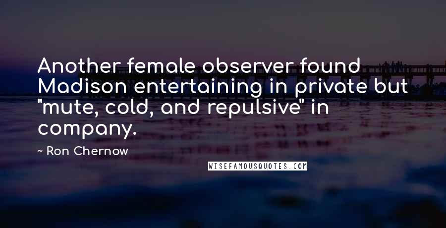 Ron Chernow Quotes: Another female observer found Madison entertaining in private but "mute, cold, and repulsive" in company.