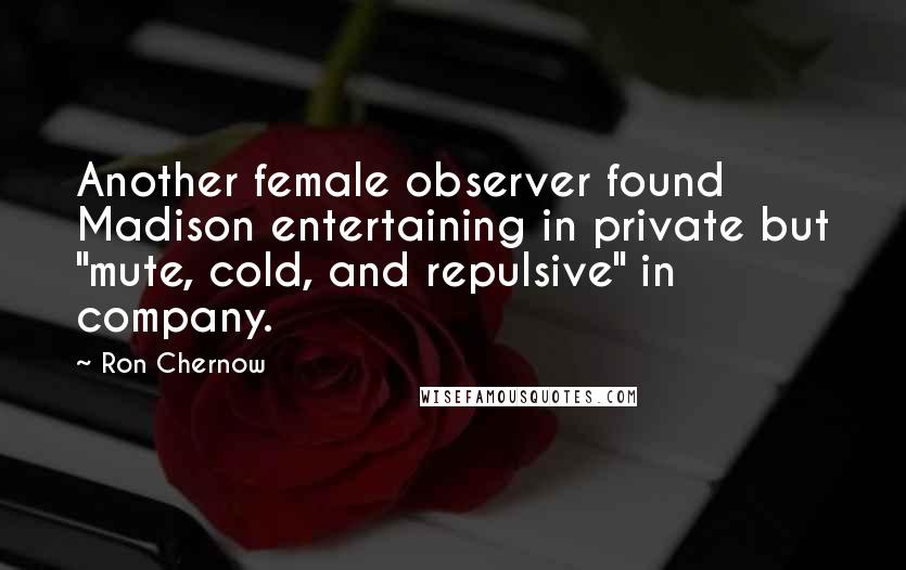 Ron Chernow Quotes: Another female observer found Madison entertaining in private but "mute, cold, and repulsive" in company.