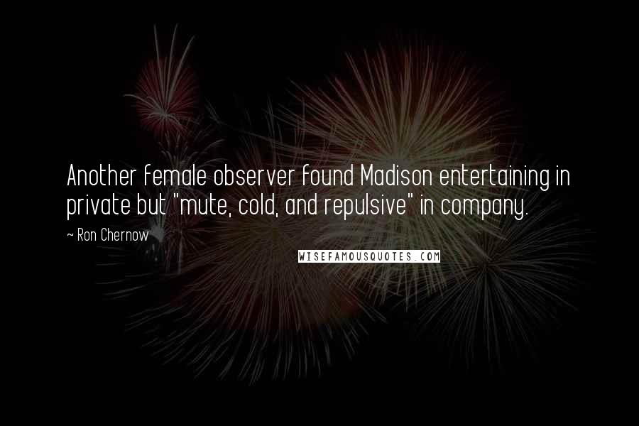 Ron Chernow Quotes: Another female observer found Madison entertaining in private but "mute, cold, and repulsive" in company.