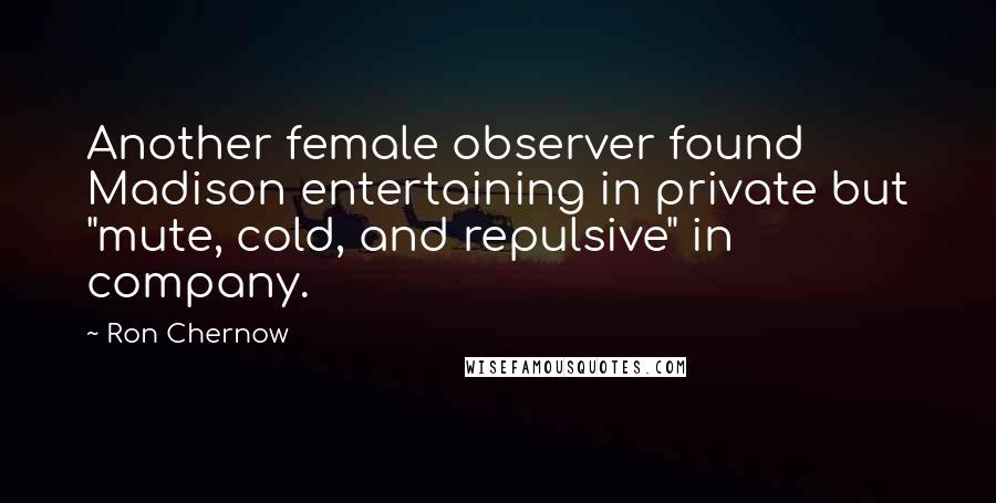 Ron Chernow Quotes: Another female observer found Madison entertaining in private but "mute, cold, and repulsive" in company.