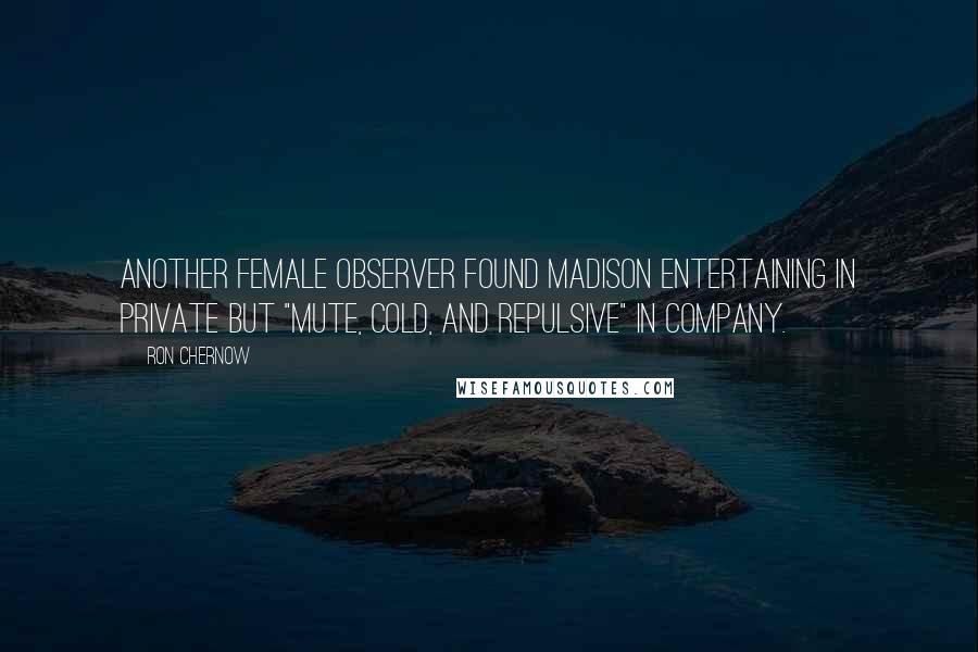 Ron Chernow Quotes: Another female observer found Madison entertaining in private but "mute, cold, and repulsive" in company.