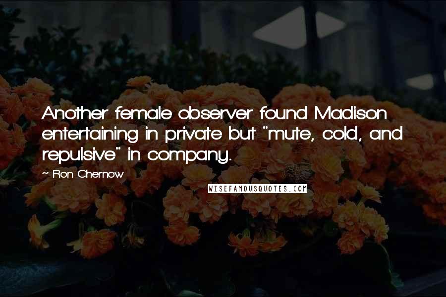 Ron Chernow Quotes: Another female observer found Madison entertaining in private but "mute, cold, and repulsive" in company.