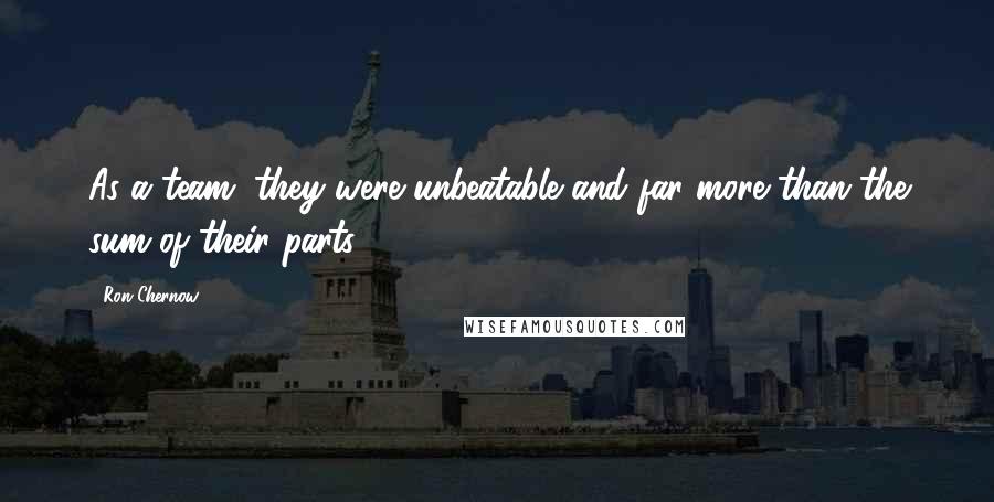 Ron Chernow Quotes: As a team, they were unbeatable and far more than the sum of their parts.