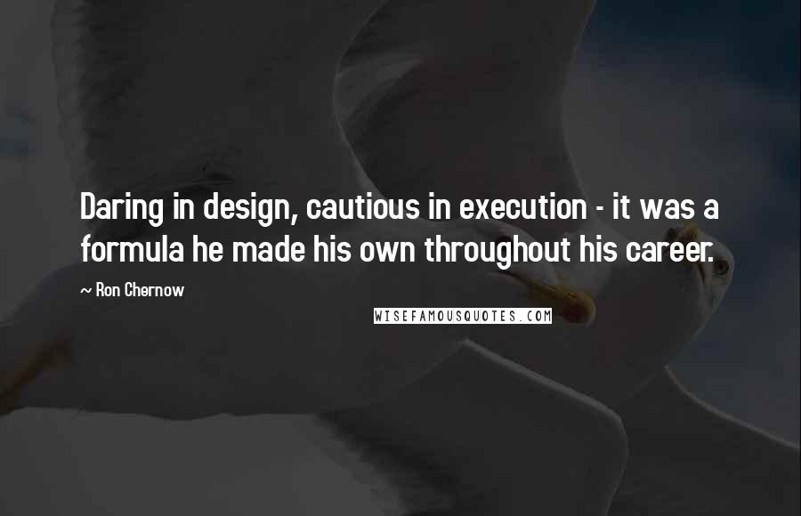 Ron Chernow Quotes: Daring in design, cautious in execution - it was a formula he made his own throughout his career.