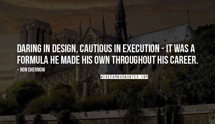 Ron Chernow Quotes: Daring in design, cautious in execution - it was a formula he made his own throughout his career.