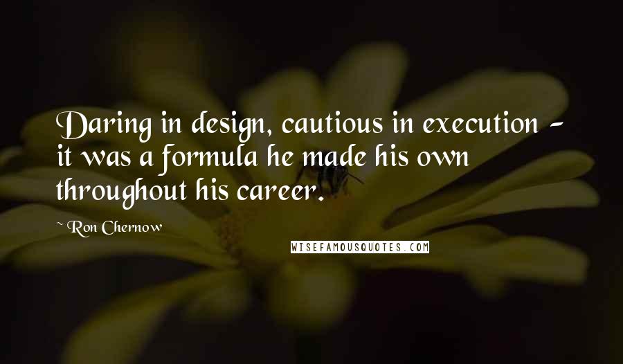 Ron Chernow Quotes: Daring in design, cautious in execution - it was a formula he made his own throughout his career.