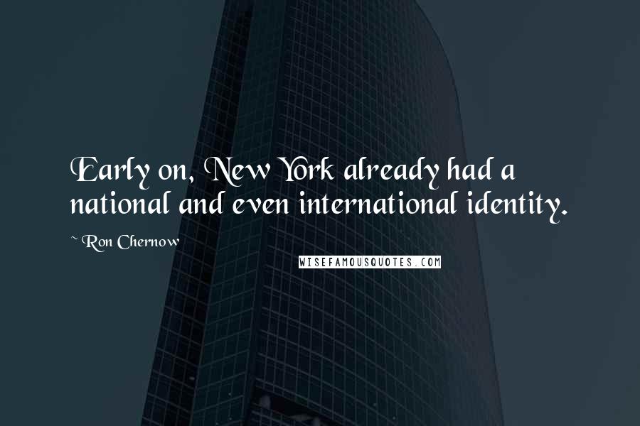Ron Chernow Quotes: Early on, New York already had a national and even international identity.