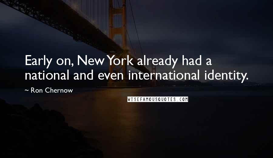 Ron Chernow Quotes: Early on, New York already had a national and even international identity.