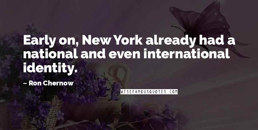 Ron Chernow Quotes: Early on, New York already had a national and even international identity.
