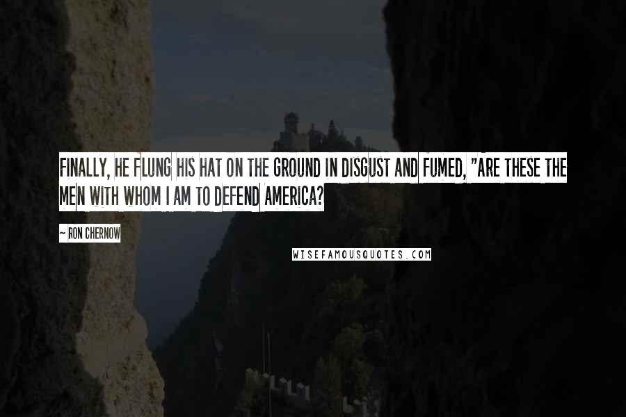 Ron Chernow Quotes: Finally, he flung his hat on the ground in disgust and fumed, "Are these the men with whom I am to defend America?