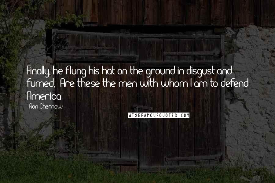 Ron Chernow Quotes: Finally, he flung his hat on the ground in disgust and fumed, "Are these the men with whom I am to defend America?