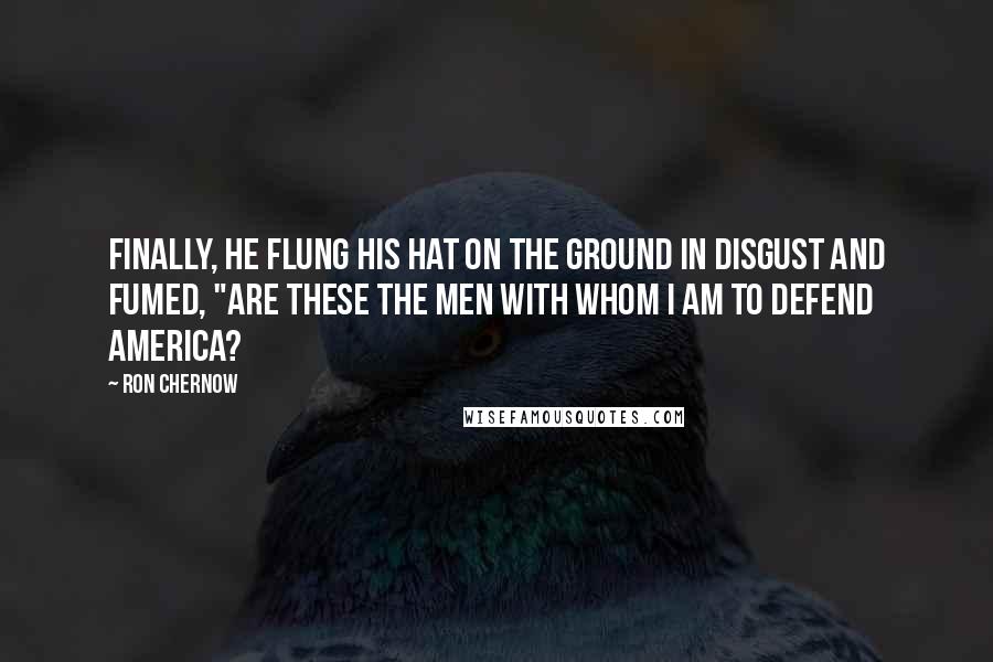 Ron Chernow Quotes: Finally, he flung his hat on the ground in disgust and fumed, "Are these the men with whom I am to defend America?