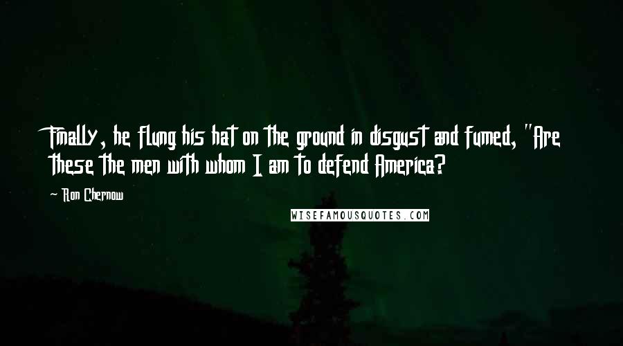 Ron Chernow Quotes: Finally, he flung his hat on the ground in disgust and fumed, "Are these the men with whom I am to defend America?