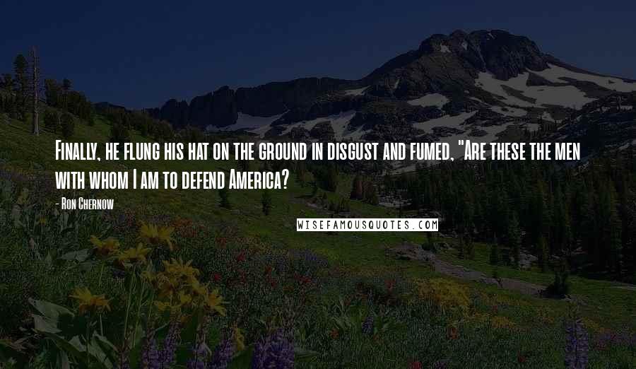 Ron Chernow Quotes: Finally, he flung his hat on the ground in disgust and fumed, "Are these the men with whom I am to defend America?