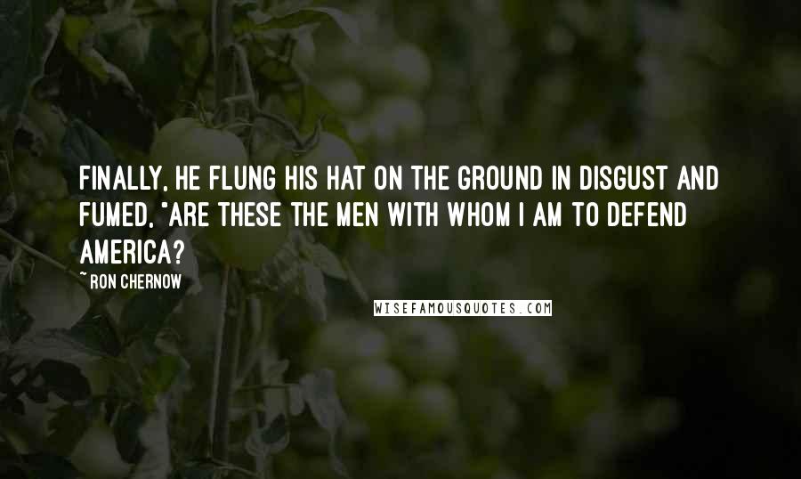 Ron Chernow Quotes: Finally, he flung his hat on the ground in disgust and fumed, "Are these the men with whom I am to defend America?