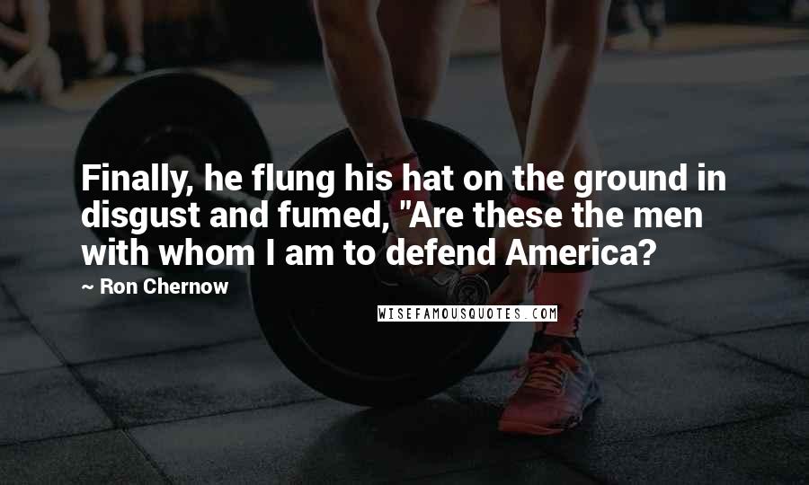 Ron Chernow Quotes: Finally, he flung his hat on the ground in disgust and fumed, "Are these the men with whom I am to defend America?