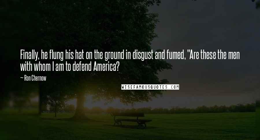 Ron Chernow Quotes: Finally, he flung his hat on the ground in disgust and fumed, "Are these the men with whom I am to defend America?