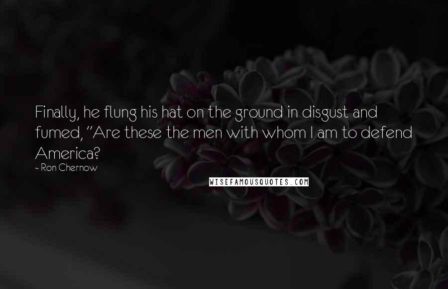 Ron Chernow Quotes: Finally, he flung his hat on the ground in disgust and fumed, "Are these the men with whom I am to defend America?