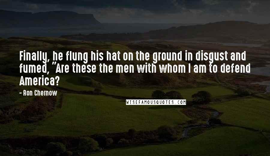 Ron Chernow Quotes: Finally, he flung his hat on the ground in disgust and fumed, "Are these the men with whom I am to defend America?