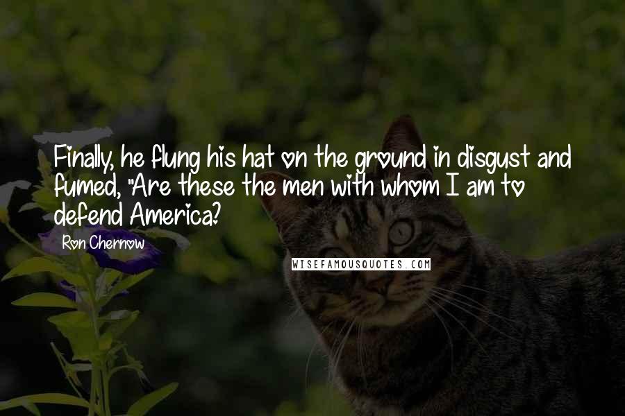 Ron Chernow Quotes: Finally, he flung his hat on the ground in disgust and fumed, "Are these the men with whom I am to defend America?