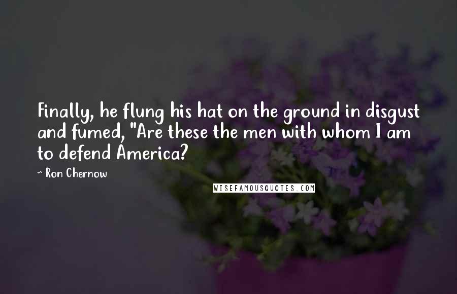 Ron Chernow Quotes: Finally, he flung his hat on the ground in disgust and fumed, "Are these the men with whom I am to defend America?