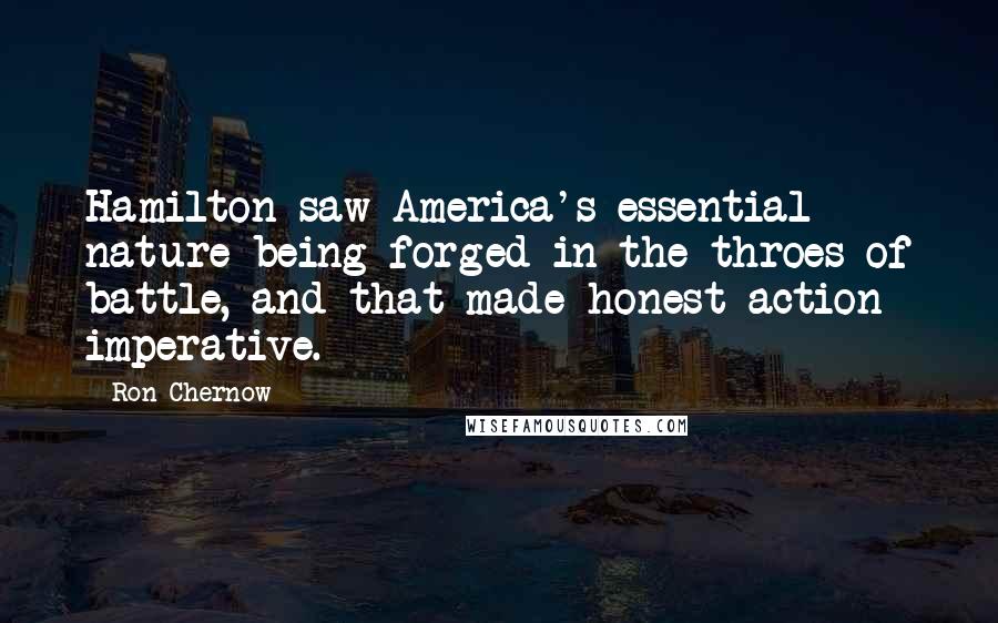 Ron Chernow Quotes: Hamilton saw America's essential nature being forged in the throes of battle, and that made honest action imperative.