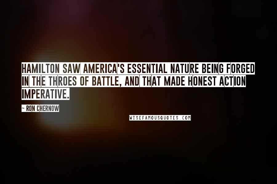 Ron Chernow Quotes: Hamilton saw America's essential nature being forged in the throes of battle, and that made honest action imperative.