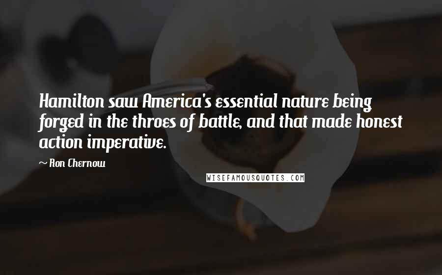 Ron Chernow Quotes: Hamilton saw America's essential nature being forged in the throes of battle, and that made honest action imperative.