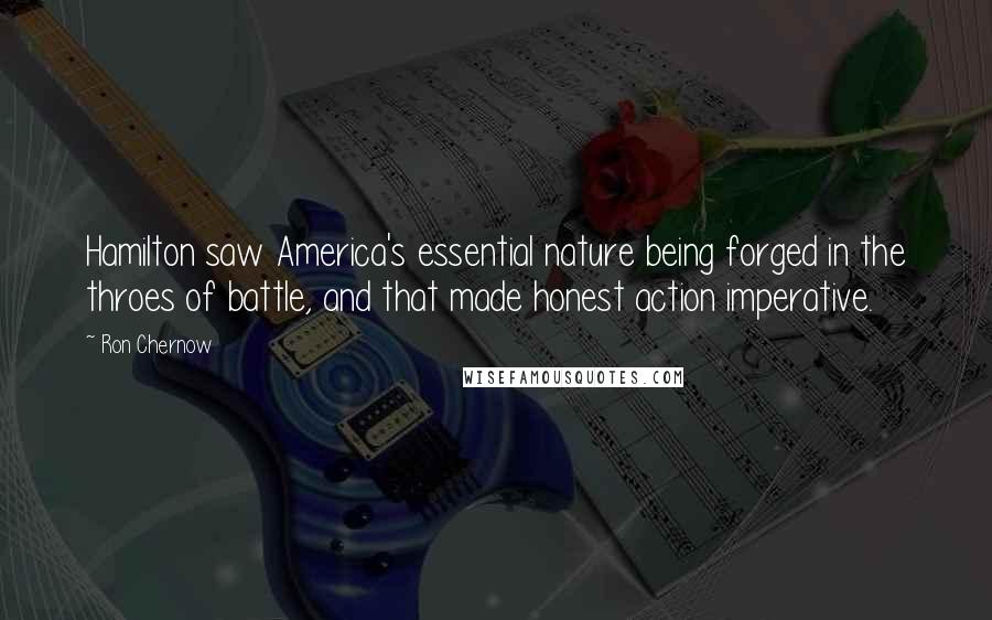 Ron Chernow Quotes: Hamilton saw America's essential nature being forged in the throes of battle, and that made honest action imperative.